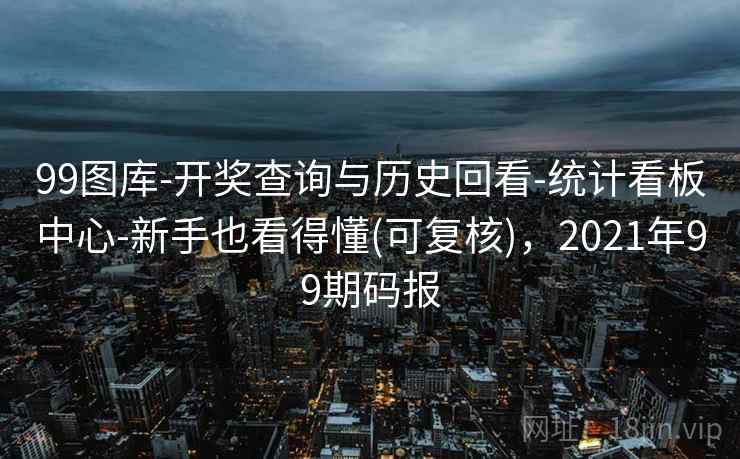 99图库-开奖查询与历史回看-统计看板中心-新手也看得懂(可复核)，2021年99期码报