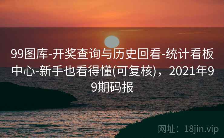 99图库-开奖查询与历史回看-统计看板中心-新手也看得懂(可复核)，2021年99期码报