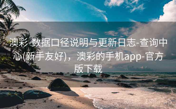 澳彩-数据口径说明与更新日志-查询中心(新手友好)，澳彩的手机app-官方版下载