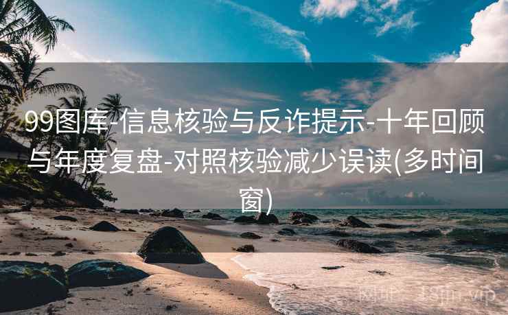 99图库-信息核验与反诈提示-十年回顾与年度复盘-对照核验减少误读(多时间窗)