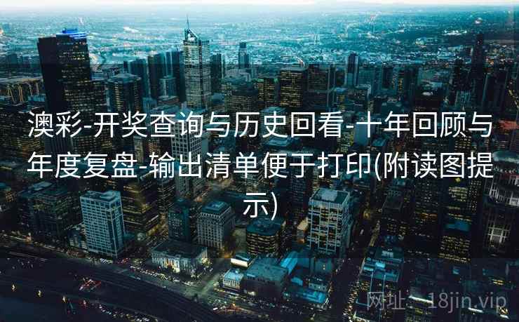 澳彩-开奖查询与历史回看-十年回顾与年度复盘-输出清单便于打印(附读图提示)