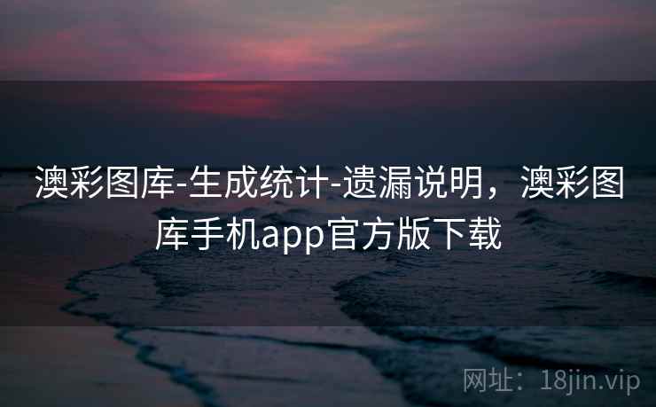 澳彩图库-生成统计-遗漏说明，澳彩图库手机app官方版下载