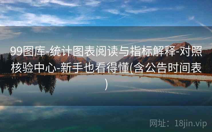 99图库-统计图表阅读与指标解释-对照核验中心-新手也看得懂(含公告时间表)