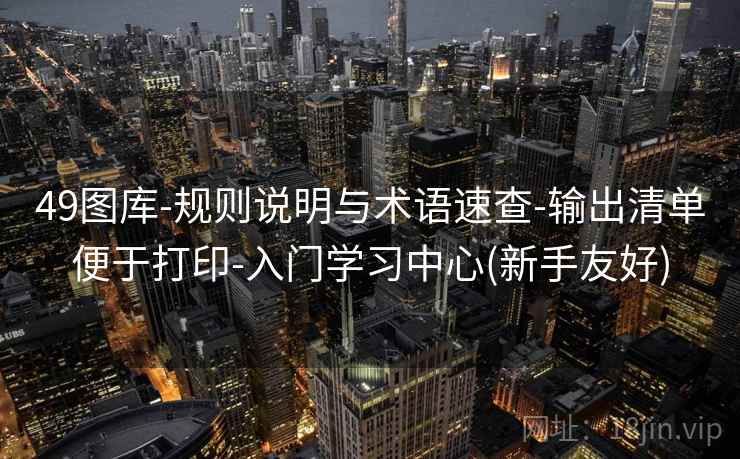 49图库-规则说明与术语速查-输出清单便于打印-入门学习中心(新手友好)