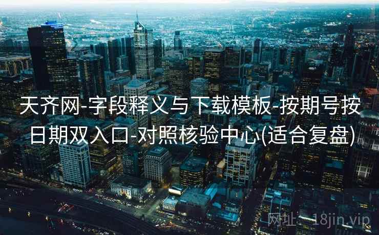 天齐网-字段释义与下载模板-按期号按日期双入口-对照核验中心(适合复盘)