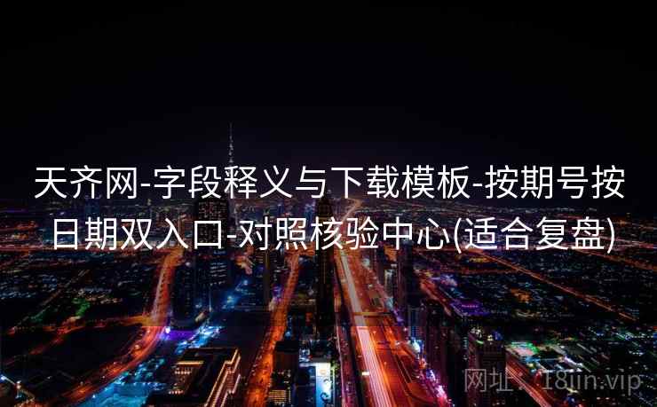 天齐网-字段释义与下载模板-按期号按日期双入口-对照核验中心(适合复盘)