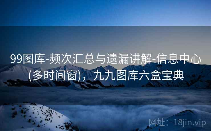 99图库-频次汇总与遗漏讲解-信息中心(多时间窗)，九九图库六盒宝典